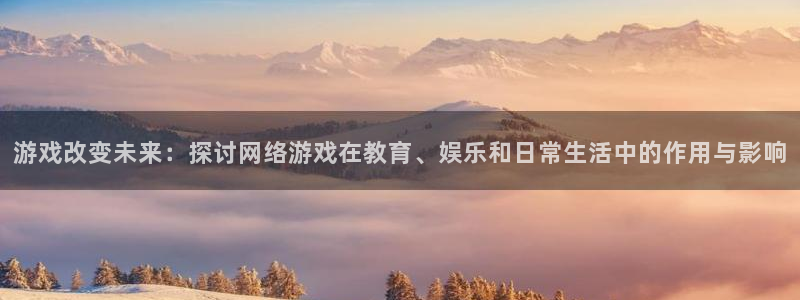 新宝gg平台是否合法：游戏改变未来：探讨网络游戏在教育、娱乐