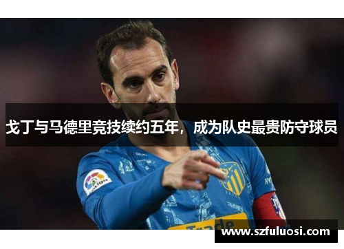 戈丁与马德里竞技续约五年，成为队史最贵防守球员