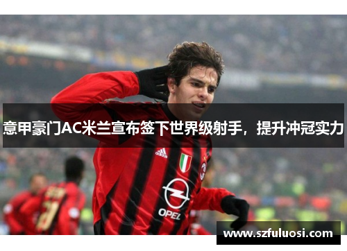意甲豪门AC米兰宣布签下世界级射手，提升冲冠实力