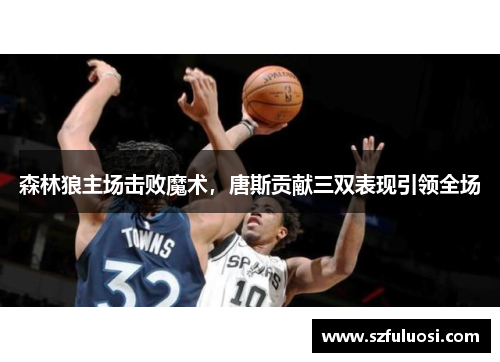 森林狼主场击败魔术，唐斯贡献三双表现引领全场