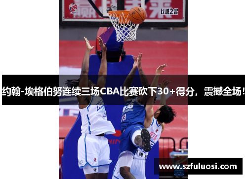 约翰-埃格伯努连续三场CBA比赛砍下30+得分，震撼全场！