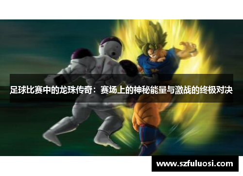 足球比赛中的龙珠传奇：赛场上的神秘能量与激战的终极对决