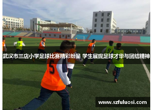武汉市三店小学足球比赛精彩纷呈 学生展现足球才华与团结精神