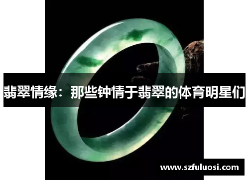 翡翠情缘：那些钟情于翡翠的体育明星们