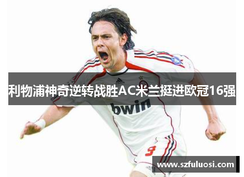 利物浦神奇逆转战胜AC米兰挺进欧冠16强