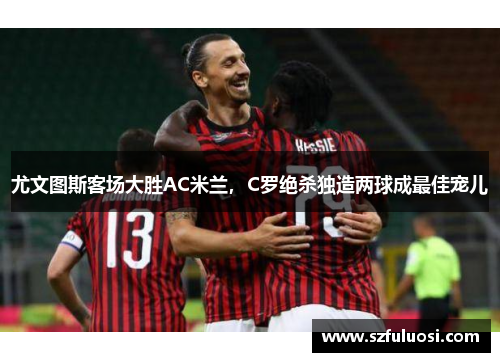 尤文图斯客场大胜AC米兰，C罗绝杀独造两球成最佳宠儿