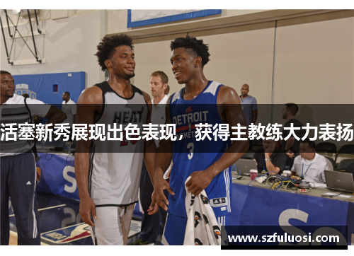 活塞新秀展现出色表现，获得主教练大力表扬
