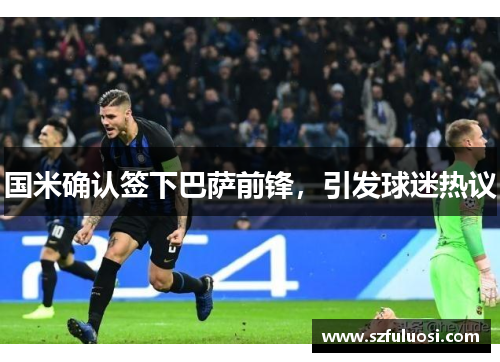 国米确认签下巴萨前锋，引发球迷热议