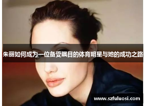 朱丽如何成为一位备受瞩目的体育明星与她的成功之路
