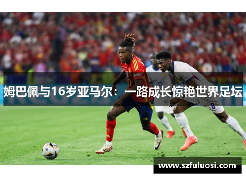姆巴佩与16岁亚马尔：一路成长惊艳世界足坛