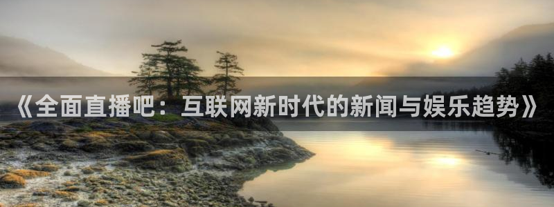 857足球直播免费看：《全面直播吧：互联网新时代的新闻与娱乐趋势》