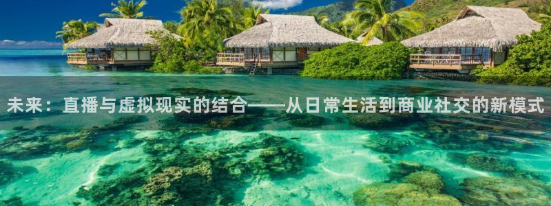 857雨燕体育直播：未来：直播与虚拟现实的结合——从日常生活到商业社交的新模式