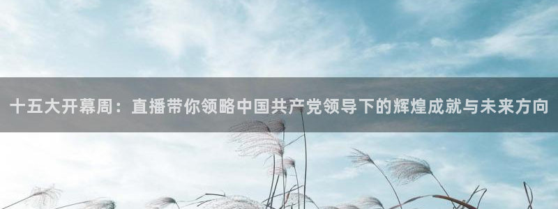 857体育赛事直播无插件：十五大开幕周：直播带你领略中国共产党领导下的辉煌成就与未来方向