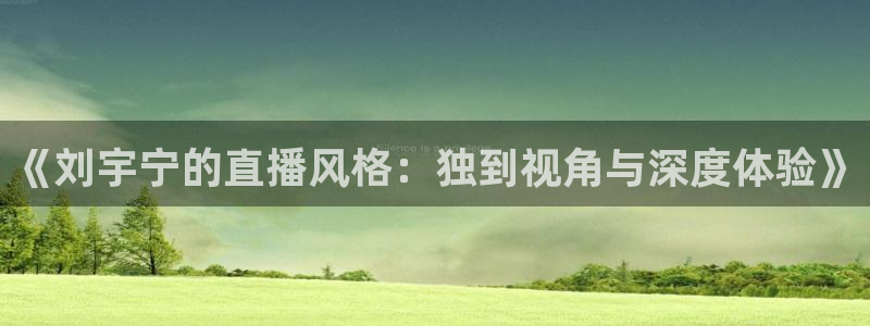 857体育直播网：《刘宇宁的直播风格：独到视角与深度体验》