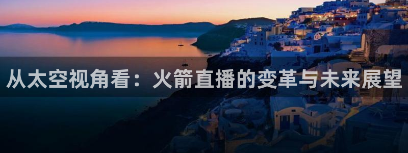 857体育赛事直播.新网页.org：从太空视角看：火箭直播的变革与未来展望